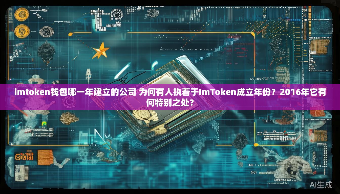 imtoken钱包哪一年建立的公司 为何有人执着于ImToken成立年份？2016年它有何特别之处？
